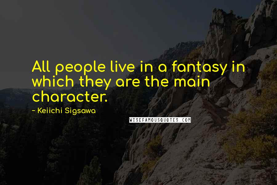 Keiichi Sigsawa Quotes: All people live in a fantasy in which they are the main character.