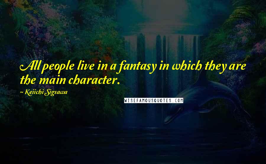 Keiichi Sigsawa Quotes: All people live in a fantasy in which they are the main character.