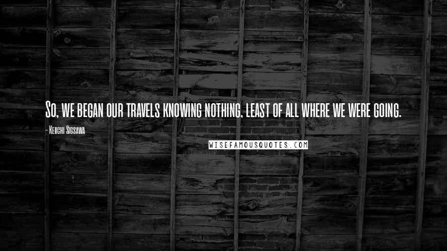 Keiichi Sigsawa Quotes: So, we began our travels knowing nothing, least of all where we were going.