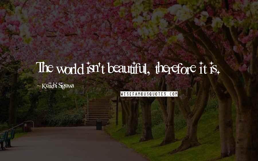 Keiichi Sigsawa Quotes: The world isn't beautiful, therefore it is.