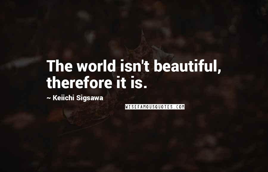 Keiichi Sigsawa Quotes: The world isn't beautiful, therefore it is.