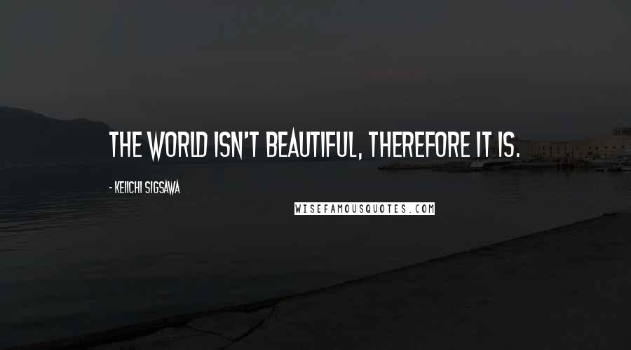 Keiichi Sigsawa Quotes: The world isn't beautiful, therefore it is.