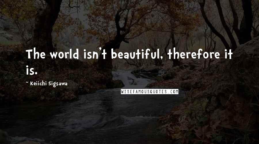 Keiichi Sigsawa Quotes: The world isn't beautiful, therefore it is.