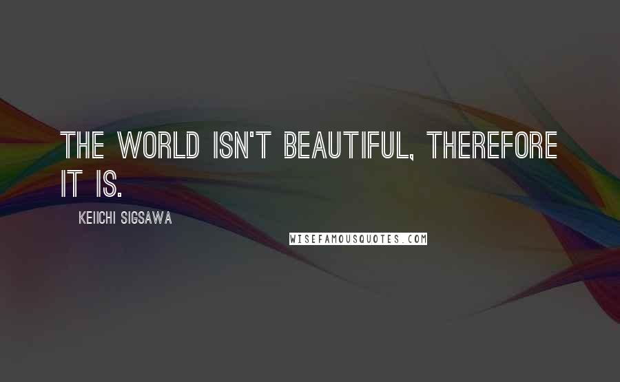 Keiichi Sigsawa Quotes: The world isn't beautiful, therefore it is.