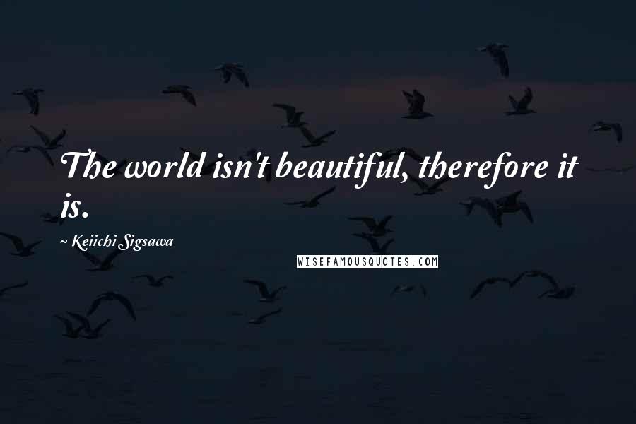 Keiichi Sigsawa Quotes: The world isn't beautiful, therefore it is.