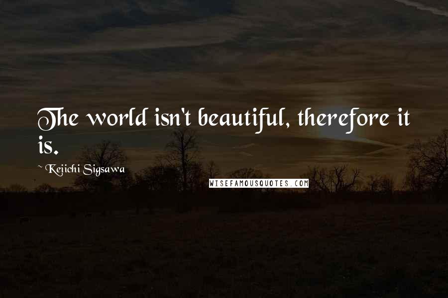 Keiichi Sigsawa Quotes: The world isn't beautiful, therefore it is.