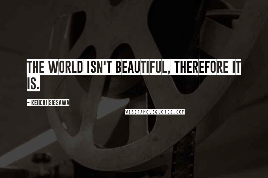 Keiichi Sigsawa Quotes: The world isn't beautiful, therefore it is.