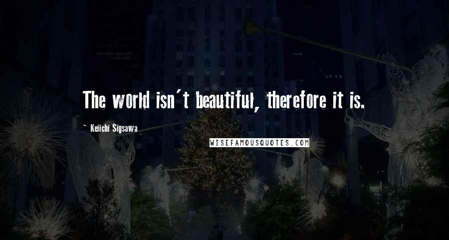 Keiichi Sigsawa Quotes: The world isn't beautiful, therefore it is.