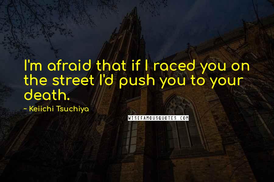 Keiichi Tsuchiya Quotes: I'm afraid that if I raced you on the street I'd push you to your death.