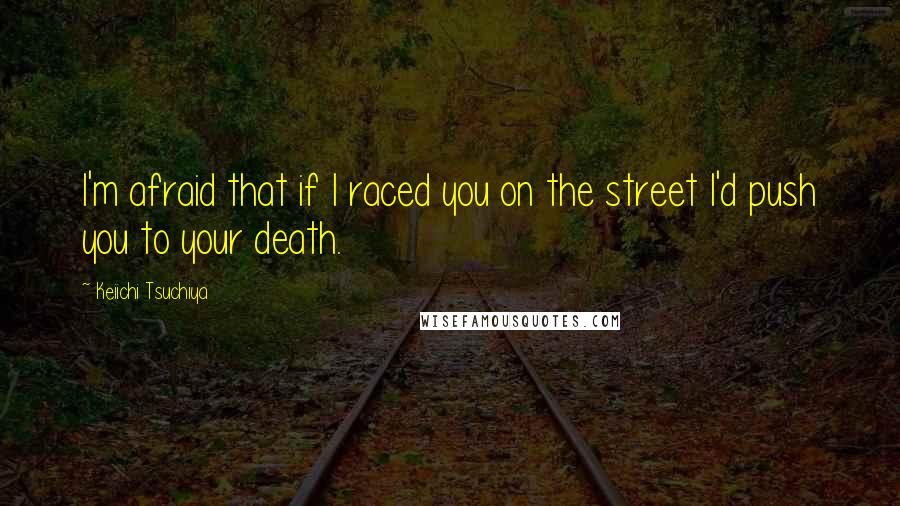 Keiichi Tsuchiya Quotes: I'm afraid that if I raced you on the street I'd push you to your death.