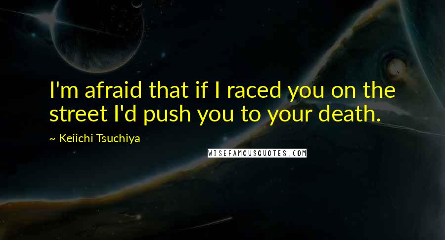 Keiichi Tsuchiya Quotes: I'm afraid that if I raced you on the street I'd push you to your death.