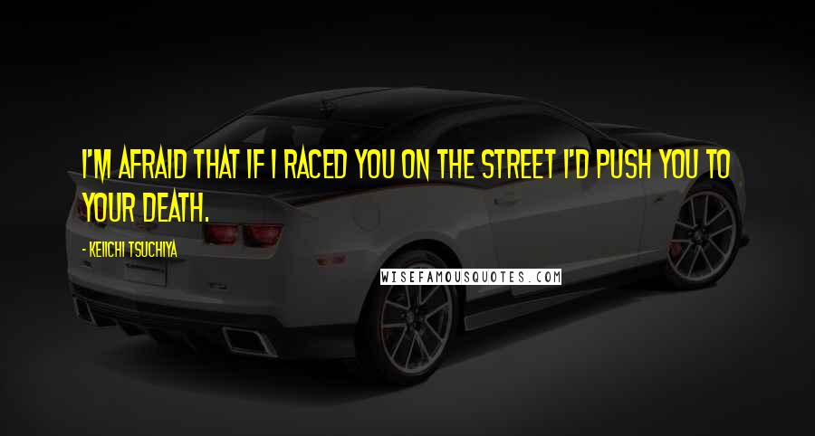 Keiichi Tsuchiya Quotes: I'm afraid that if I raced you on the street I'd push you to your death.