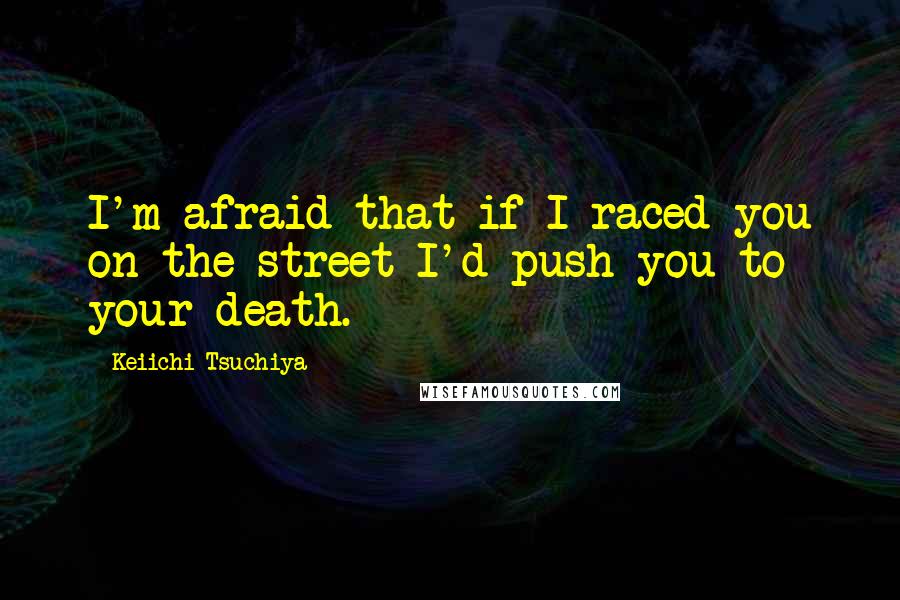 Keiichi Tsuchiya Quotes: I'm afraid that if I raced you on the street I'd push you to your death.