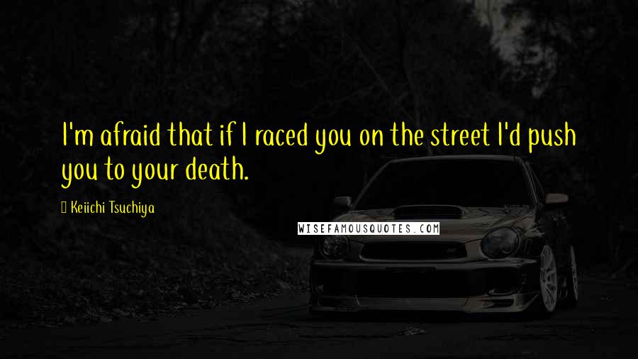 Keiichi Tsuchiya Quotes: I'm afraid that if I raced you on the street I'd push you to your death.