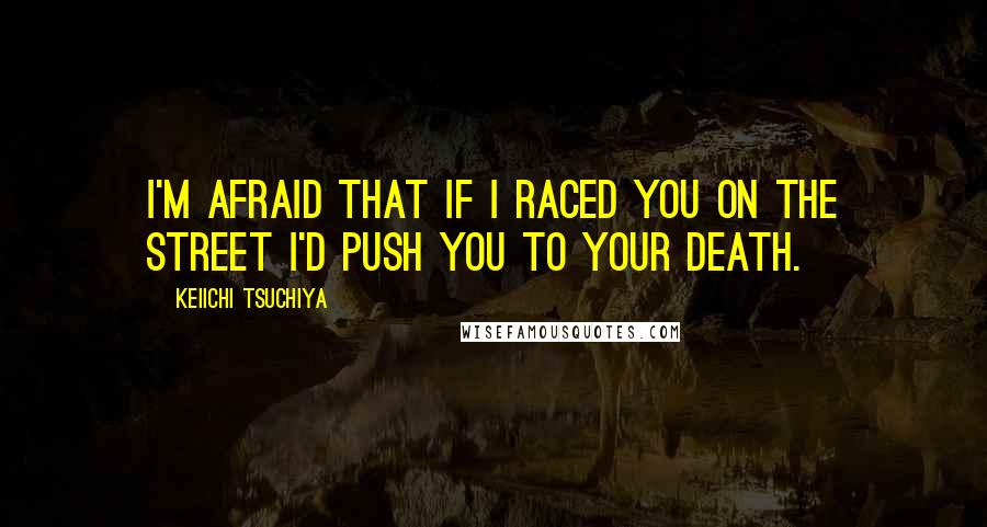 Keiichi Tsuchiya Quotes: I'm afraid that if I raced you on the street I'd push you to your death.