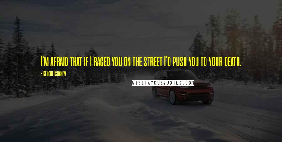 Keiichi Tsuchiya Quotes: I'm afraid that if I raced you on the street I'd push you to your death.
