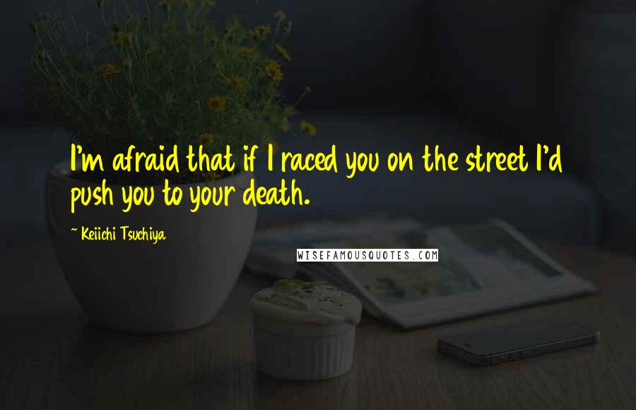 Keiichi Tsuchiya Quotes: I'm afraid that if I raced you on the street I'd push you to your death.