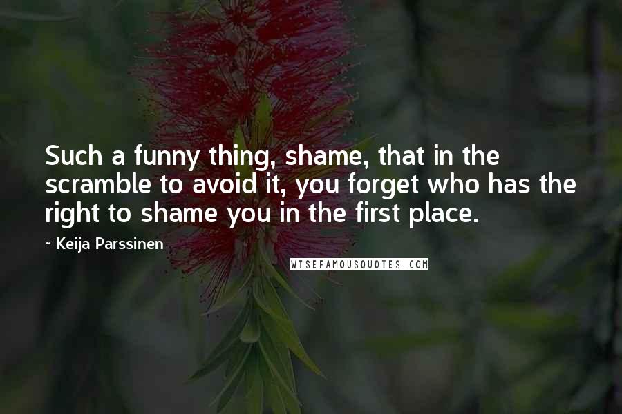 Keija Parssinen Quotes: Such a funny thing, shame, that in the scramble to avoid it, you forget who has the right to shame you in the first place.