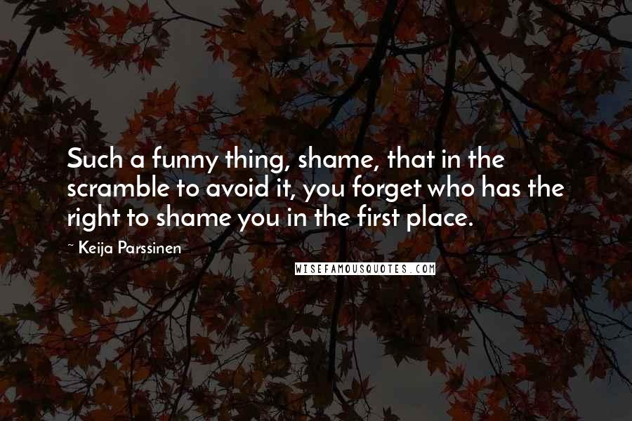 Keija Parssinen Quotes: Such a funny thing, shame, that in the scramble to avoid it, you forget who has the right to shame you in the first place.