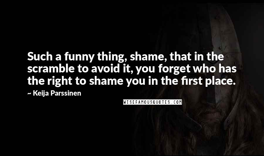 Keija Parssinen Quotes: Such a funny thing, shame, that in the scramble to avoid it, you forget who has the right to shame you in the first place.
