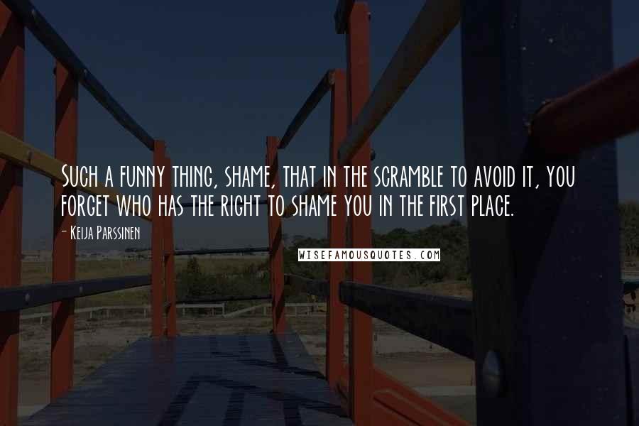 Keija Parssinen Quotes: Such a funny thing, shame, that in the scramble to avoid it, you forget who has the right to shame you in the first place.