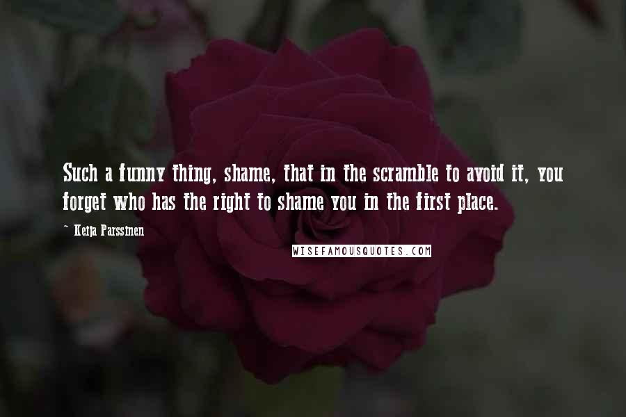 Keija Parssinen Quotes: Such a funny thing, shame, that in the scramble to avoid it, you forget who has the right to shame you in the first place.