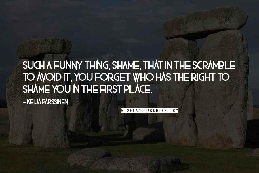 Keija Parssinen Quotes: Such a funny thing, shame, that in the scramble to avoid it, you forget who has the right to shame you in the first place.