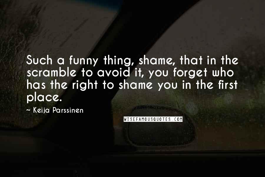 Keija Parssinen Quotes: Such a funny thing, shame, that in the scramble to avoid it, you forget who has the right to shame you in the first place.
