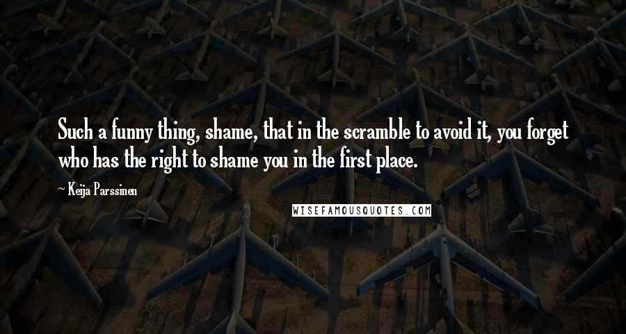 Keija Parssinen Quotes: Such a funny thing, shame, that in the scramble to avoid it, you forget who has the right to shame you in the first place.