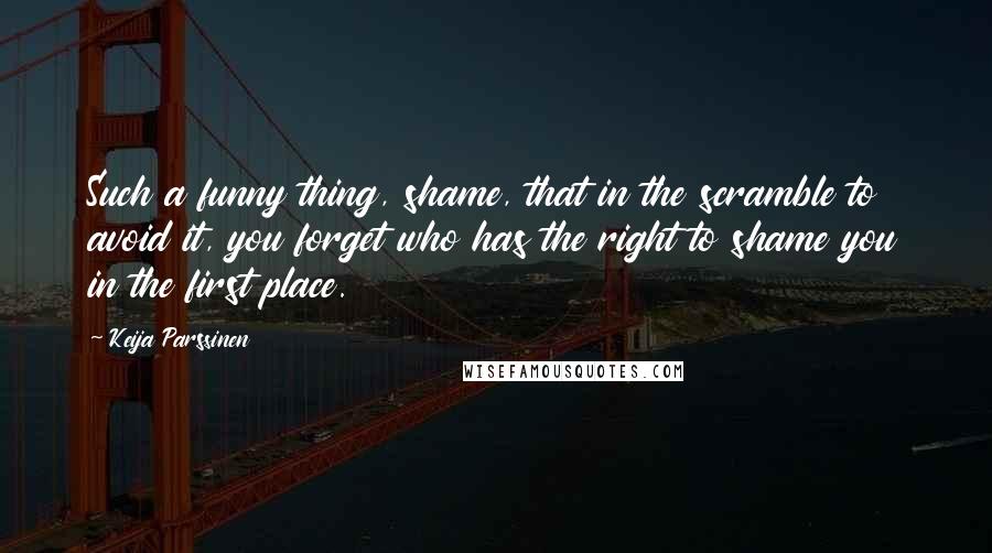 Keija Parssinen Quotes: Such a funny thing, shame, that in the scramble to avoid it, you forget who has the right to shame you in the first place.