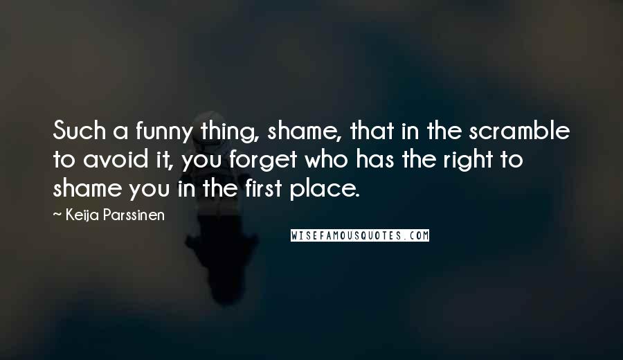 Keija Parssinen Quotes: Such a funny thing, shame, that in the scramble to avoid it, you forget who has the right to shame you in the first place.