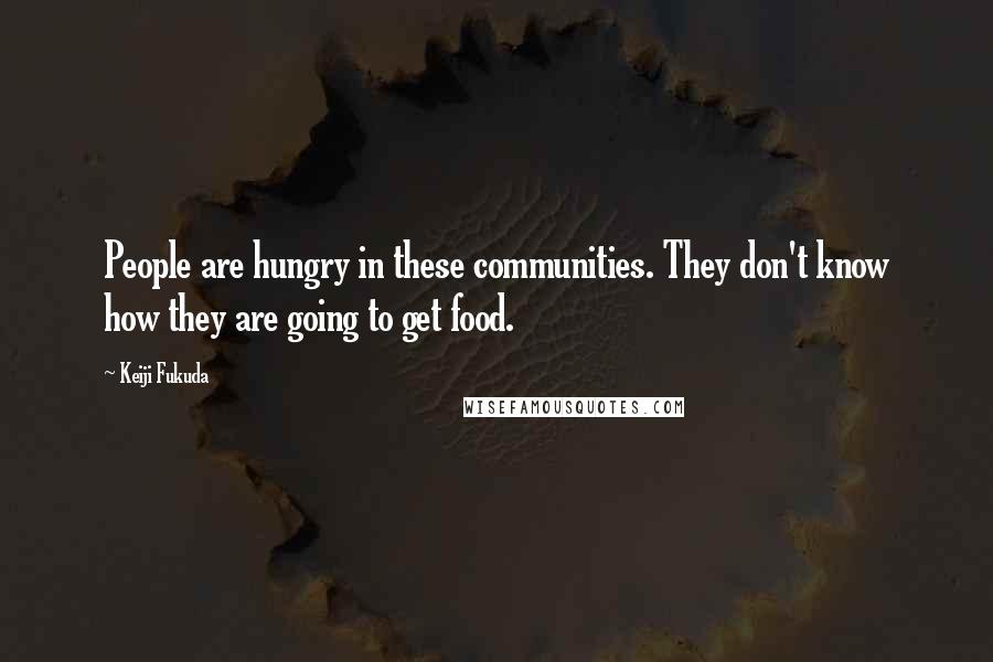 Keiji Fukuda Quotes: People are hungry in these communities. They don't know how they are going to get food.