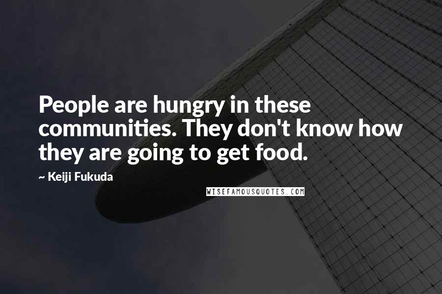 Keiji Fukuda Quotes: People are hungry in these communities. They don't know how they are going to get food.