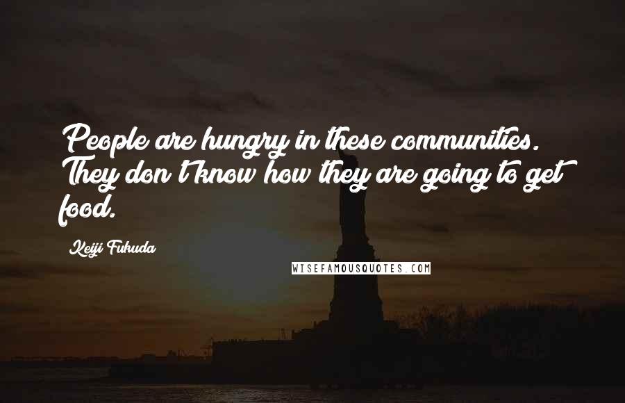 Keiji Fukuda Quotes: People are hungry in these communities. They don't know how they are going to get food.