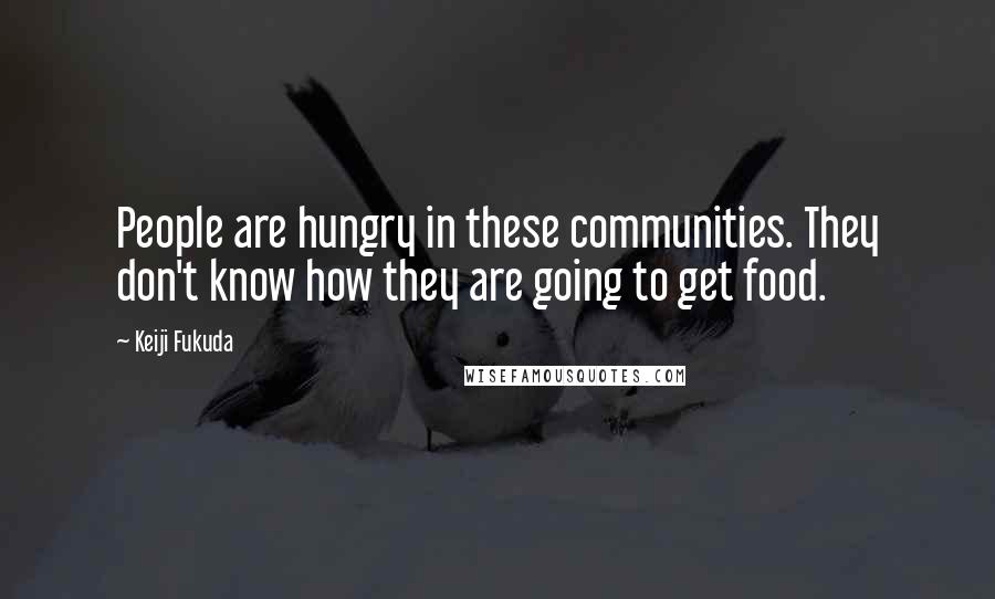 Keiji Fukuda Quotes: People are hungry in these communities. They don't know how they are going to get food.