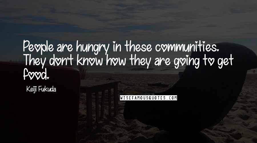 Keiji Fukuda Quotes: People are hungry in these communities. They don't know how they are going to get food.