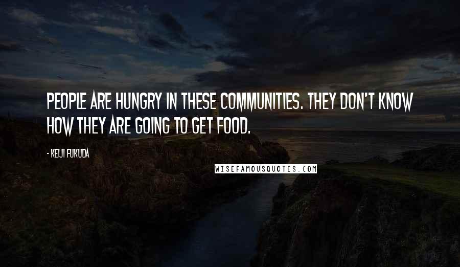 Keiji Fukuda Quotes: People are hungry in these communities. They don't know how they are going to get food.