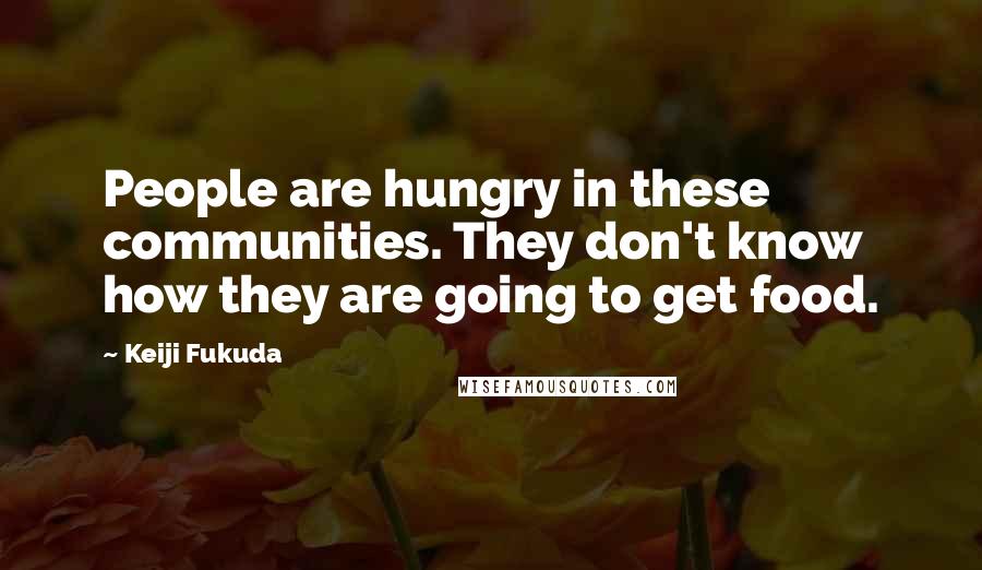 Keiji Fukuda Quotes: People are hungry in these communities. They don't know how they are going to get food.