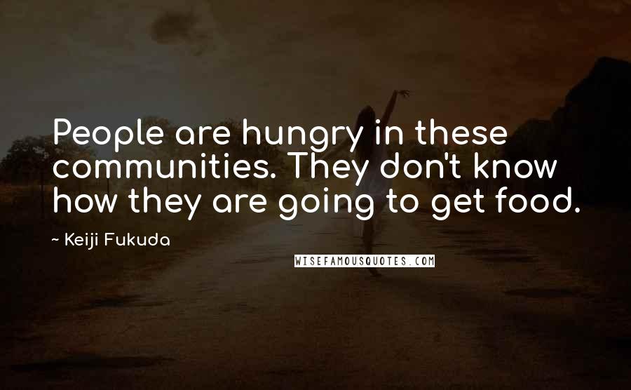 Keiji Fukuda Quotes: People are hungry in these communities. They don't know how they are going to get food.