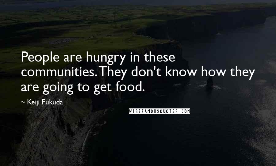 Keiji Fukuda Quotes: People are hungry in these communities. They don't know how they are going to get food.