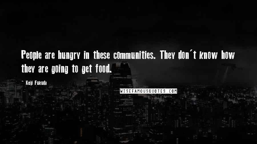 Keiji Fukuda Quotes: People are hungry in these communities. They don't know how they are going to get food.