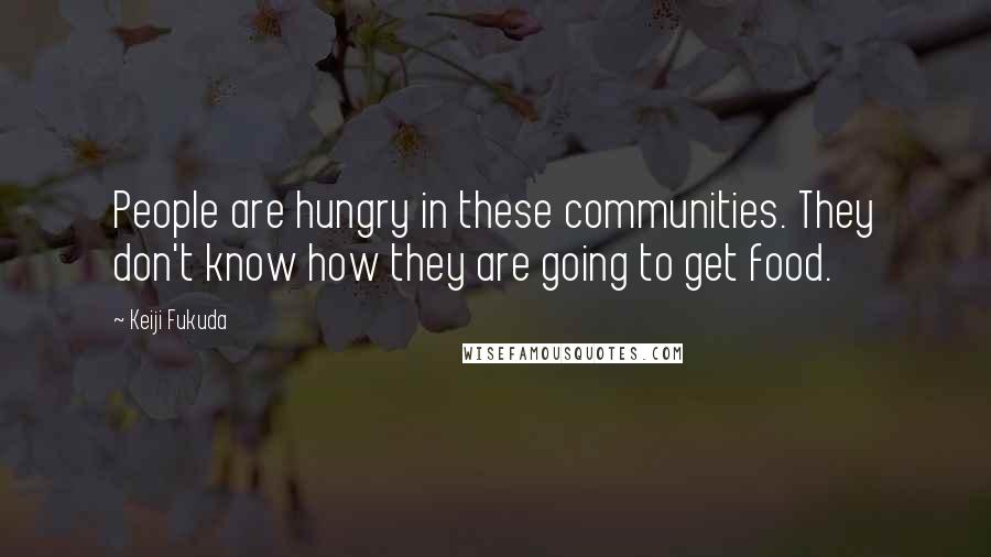 Keiji Fukuda Quotes: People are hungry in these communities. They don't know how they are going to get food.