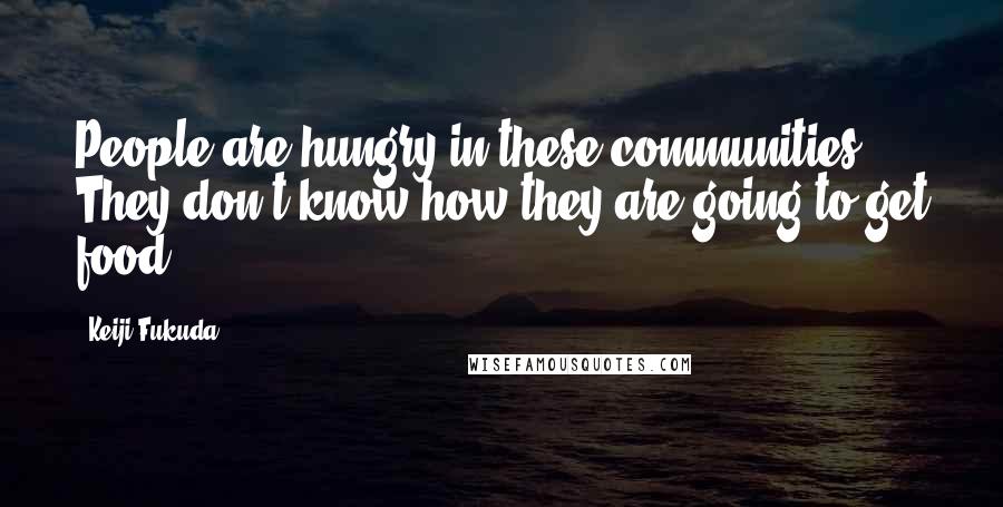 Keiji Fukuda Quotes: People are hungry in these communities. They don't know how they are going to get food.