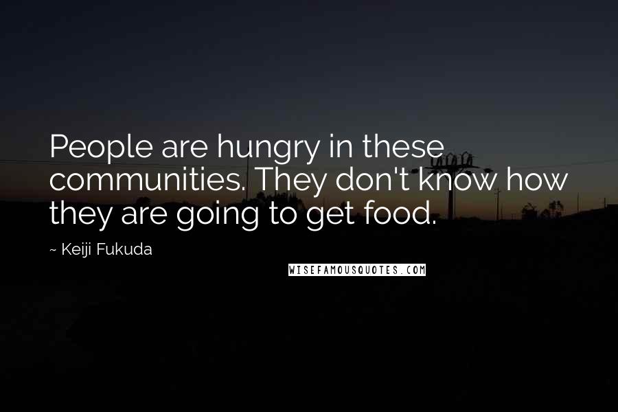 Keiji Fukuda Quotes: People are hungry in these communities. They don't know how they are going to get food.