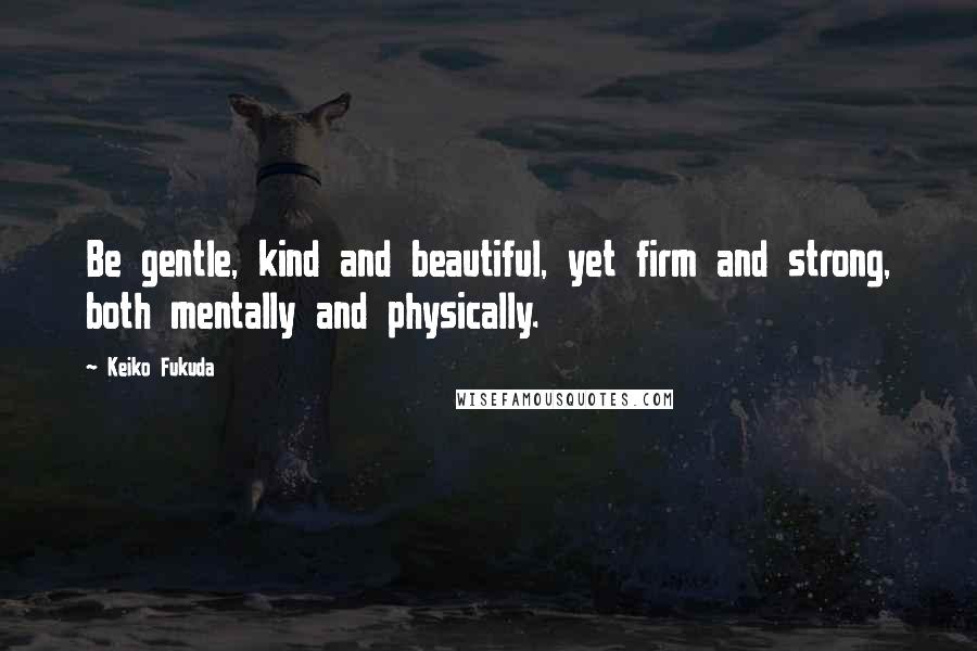 Keiko Fukuda Quotes: Be gentle, kind and beautiful, yet firm and strong, both mentally and physically.