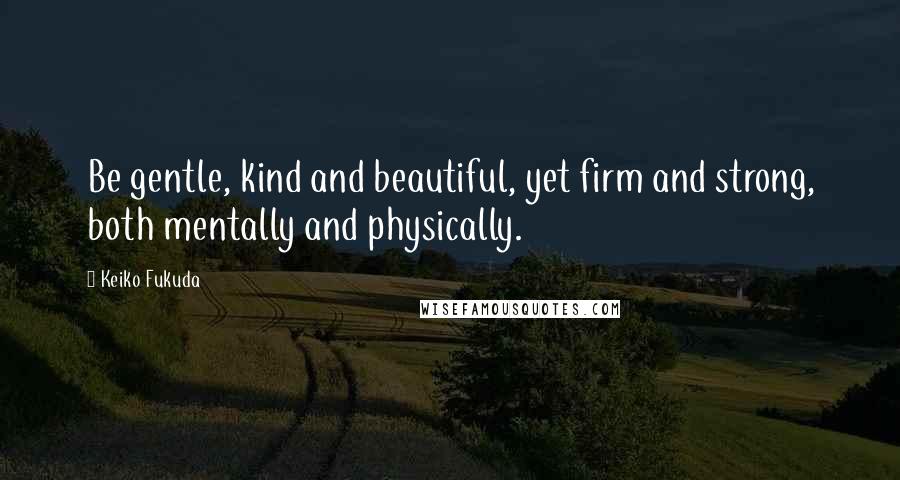 Keiko Fukuda Quotes: Be gentle, kind and beautiful, yet firm and strong, both mentally and physically.