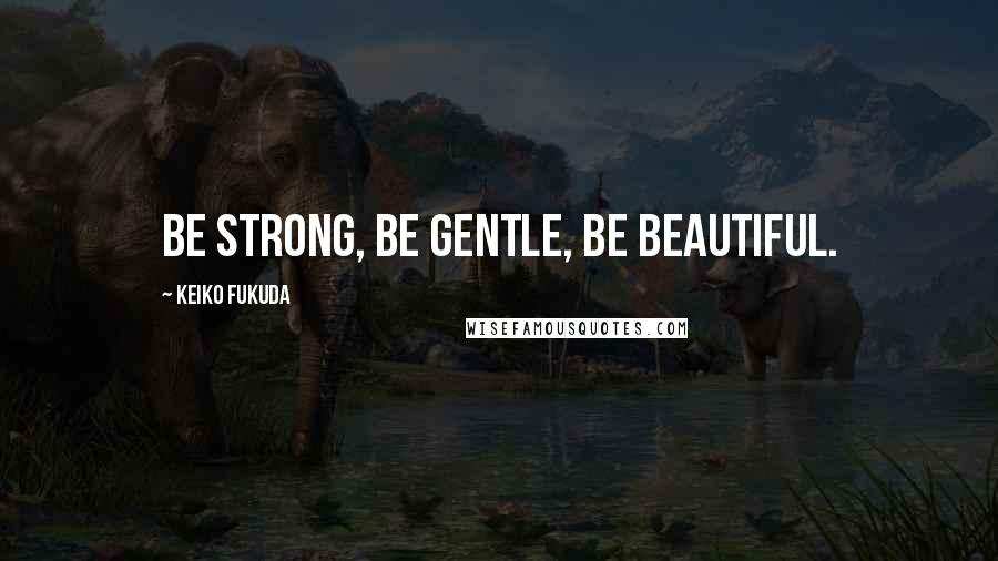 Keiko Fukuda Quotes: Be strong, Be gentle, Be beautiful.