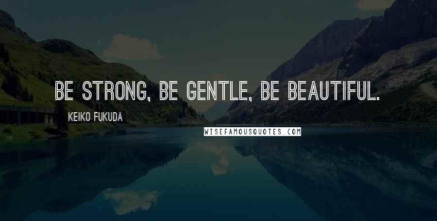 Keiko Fukuda Quotes: Be strong, Be gentle, Be beautiful.