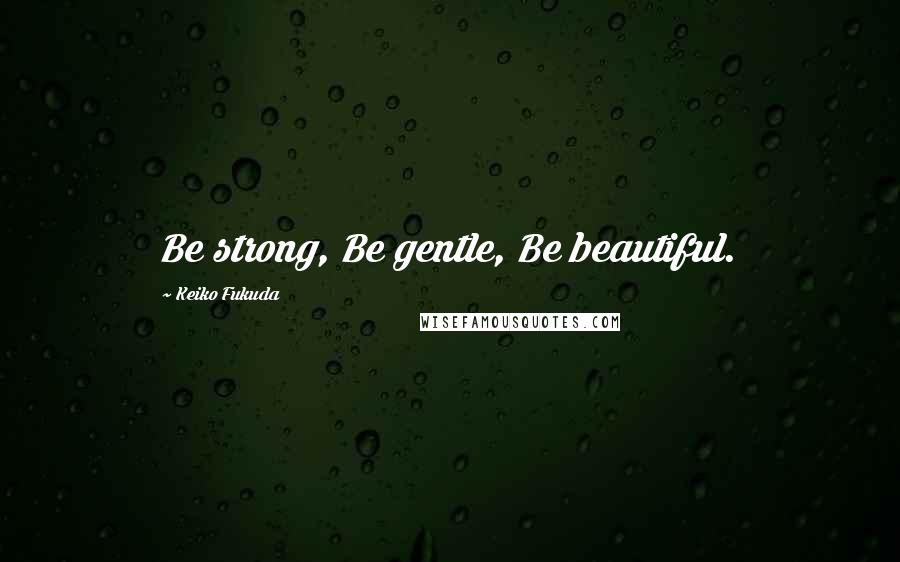 Keiko Fukuda Quotes: Be strong, Be gentle, Be beautiful.