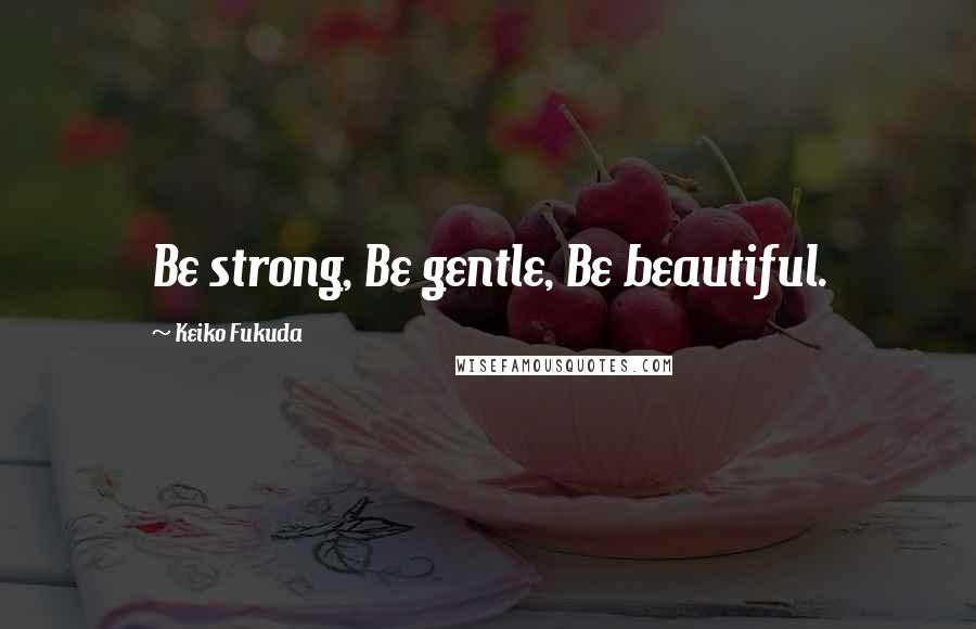 Keiko Fukuda Quotes: Be strong, Be gentle, Be beautiful.